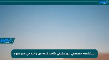 استشهاد مصطفى أنور عفيفي أثناء دفاعه عن والده في فجر اليوم